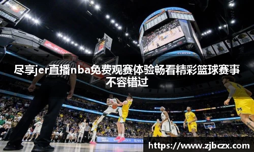 尽享jer直播nba免费观赛体验畅看精彩篮球赛事不容错过