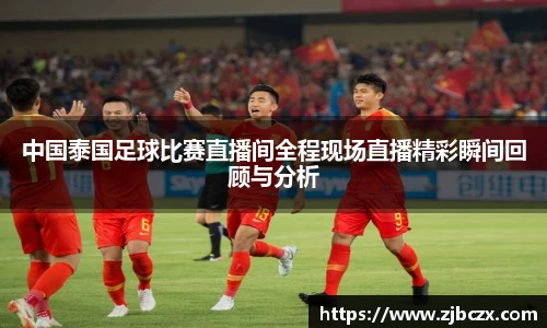 中国泰国足球比赛直播间全程现场直播精彩瞬间回顾与分析